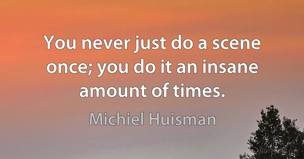 You never just do a scene once; you do it an insane amount of times. (Michiel Huisman)