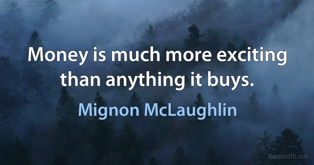 Money is much more exciting than anything it buys. (Mignon McLaughlin)