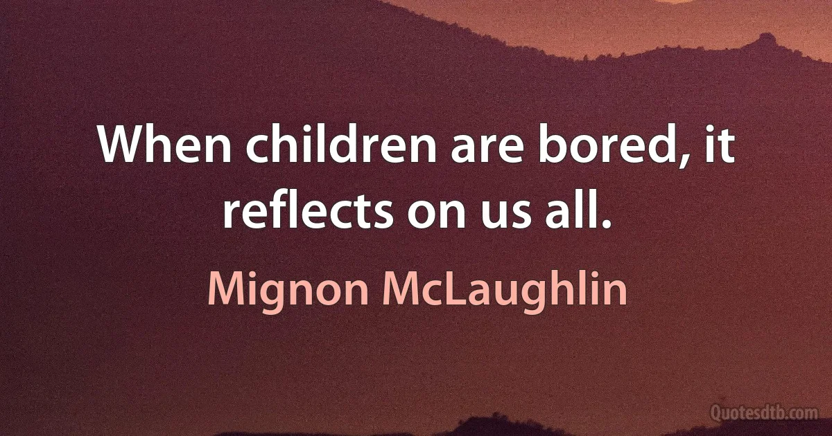 When children are bored, it reflects on us all. (Mignon McLaughlin)