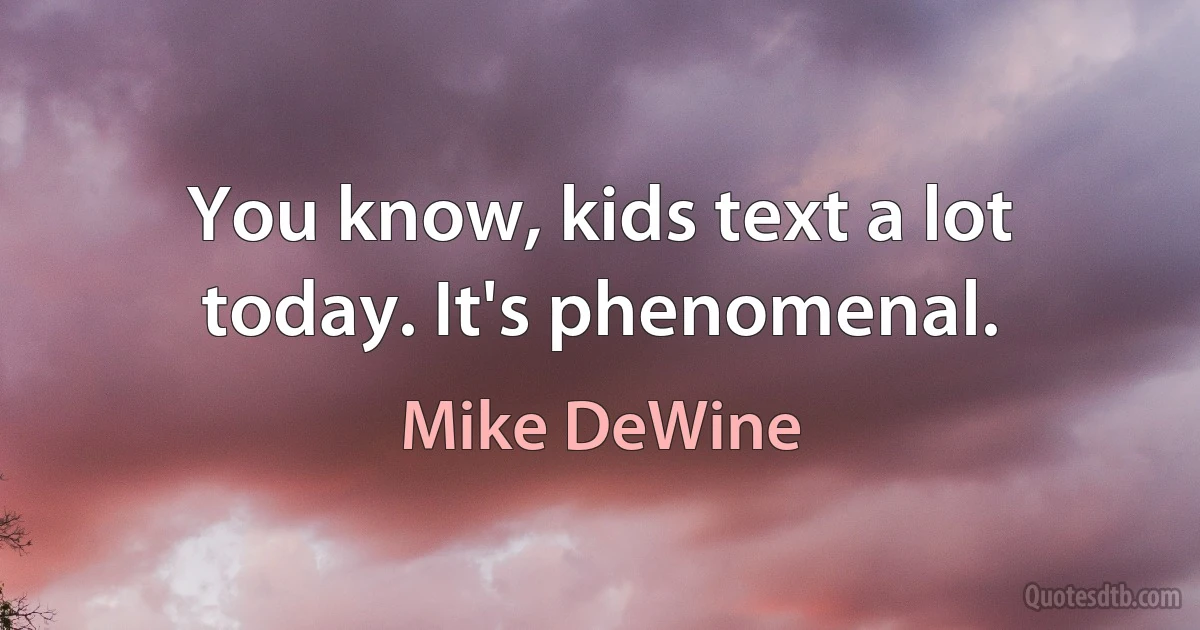 You know, kids text a lot today. It's phenomenal. (Mike DeWine)