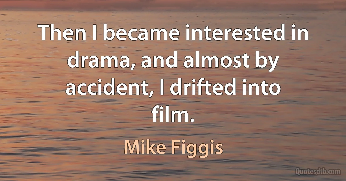 Then I became interested in drama, and almost by accident, I drifted into film. (Mike Figgis)