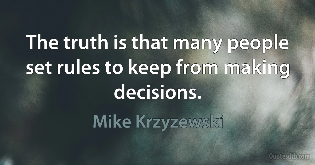 The truth is that many people set rules to keep from making decisions. (Mike Krzyzewski)