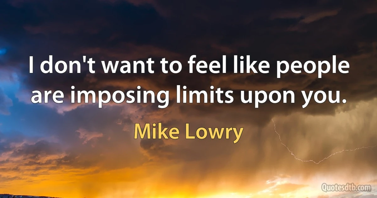 I don't want to feel like people are imposing limits upon you. (Mike Lowry)