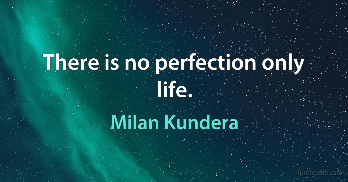 There is no perfection only life. (Milan Kundera)