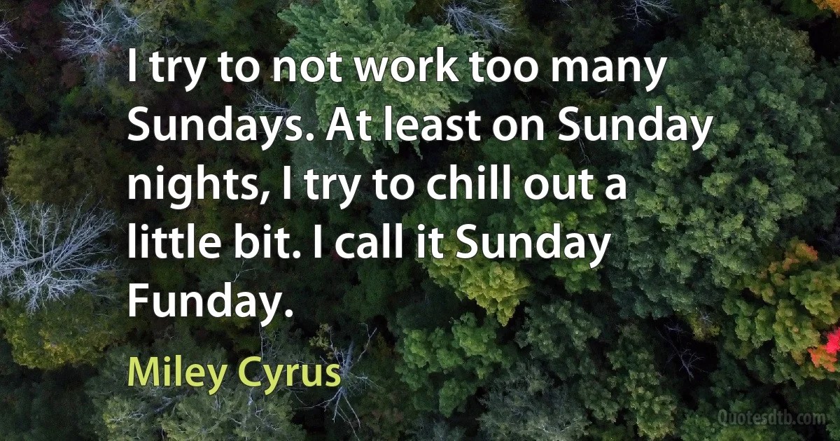 I try to not work too many Sundays. At least on Sunday nights, I try to chill out a little bit. I call it Sunday Funday. (Miley Cyrus)