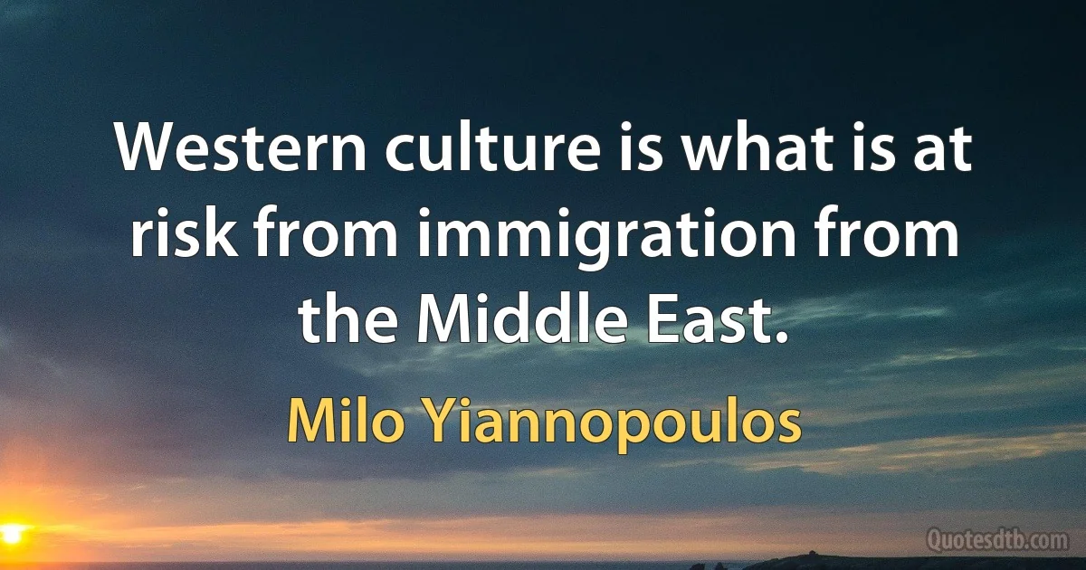 Western culture is what is at risk from immigration from the Middle East. (Milo Yiannopoulos)