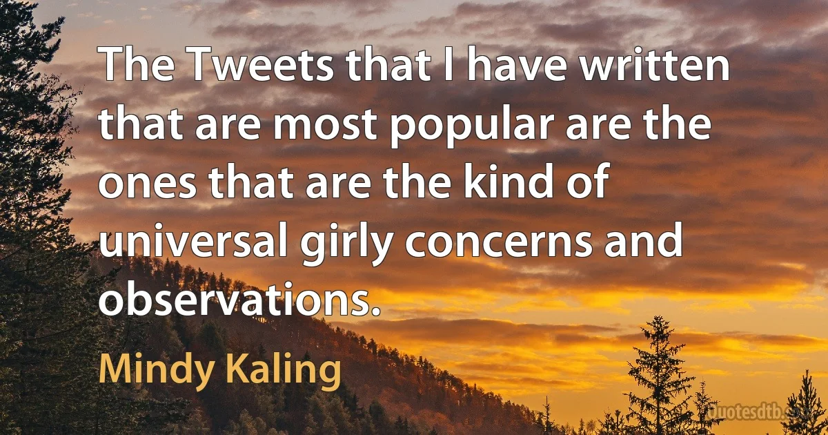 The Tweets that I have written that are most popular are the ones that are the kind of universal girly concerns and observations. (Mindy Kaling)