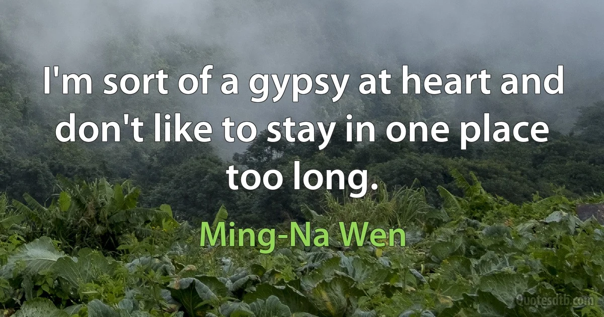 I'm sort of a gypsy at heart and don't like to stay in one place too long. (Ming-Na Wen)