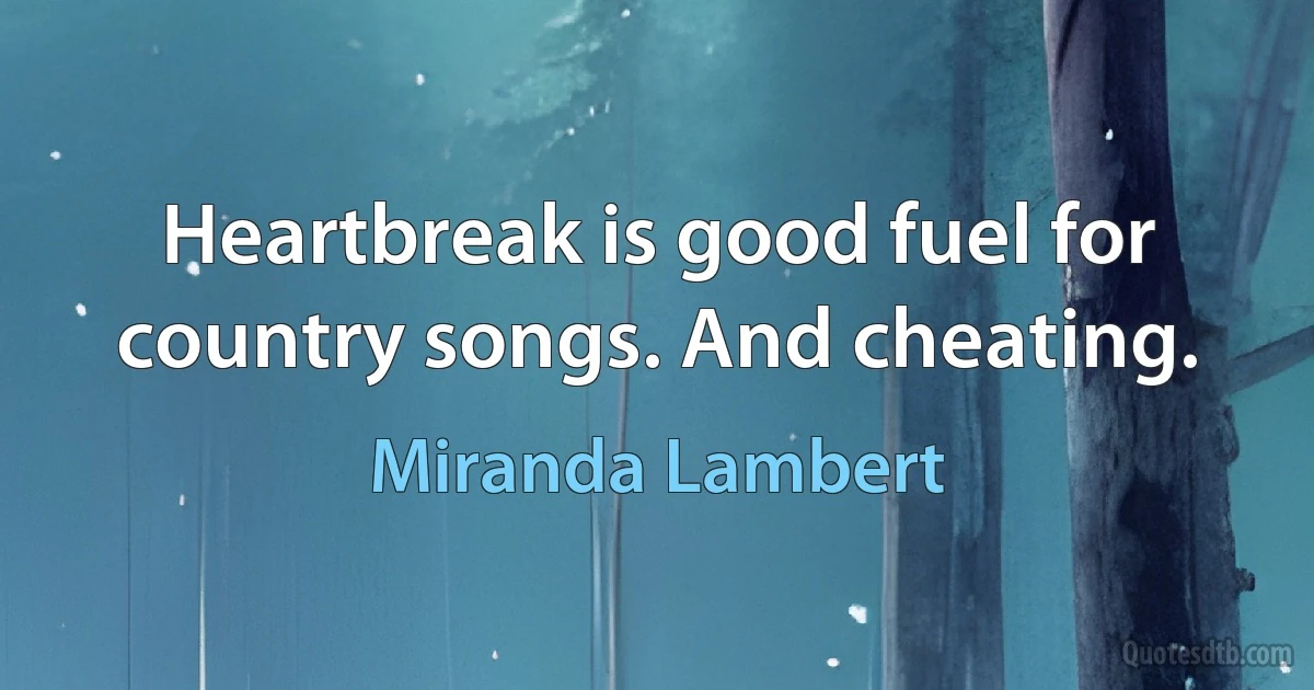 Heartbreak is good fuel for country songs. And cheating. (Miranda Lambert)