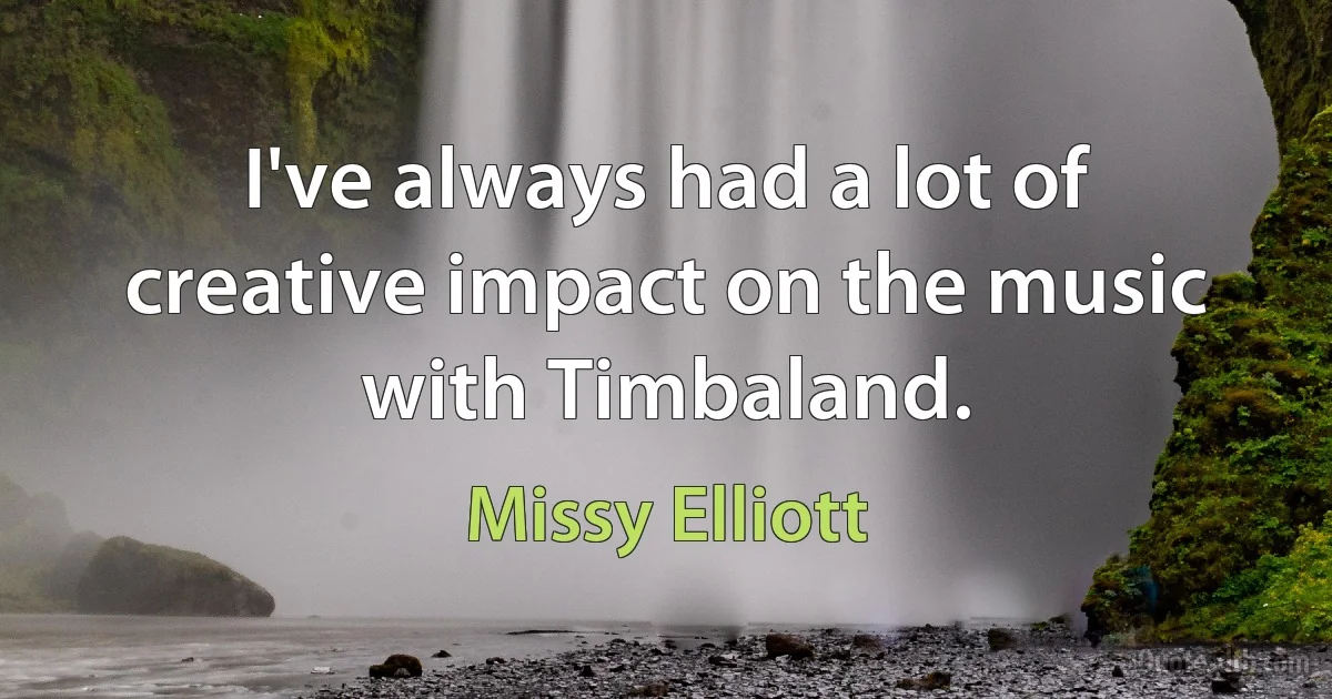 I've always had a lot of creative impact on the music with Timbaland. (Missy Elliott)