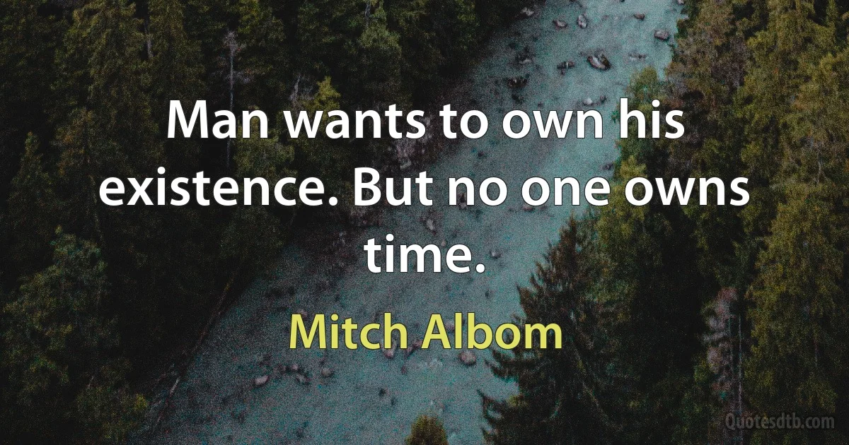 Man wants to own his existence. But no one owns time. (Mitch Albom)