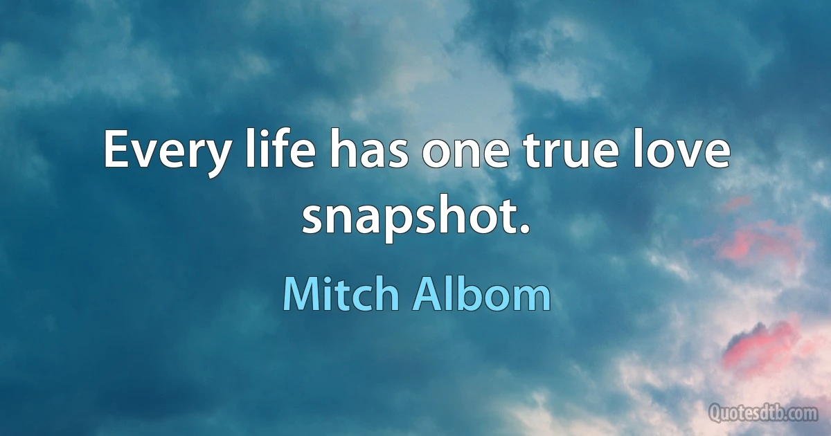 Every life has one true love snapshot. (Mitch Albom)