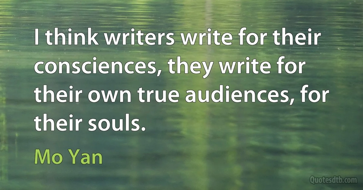 I think writers write for their consciences, they write for their own true audiences, for their souls. (Mo Yan)