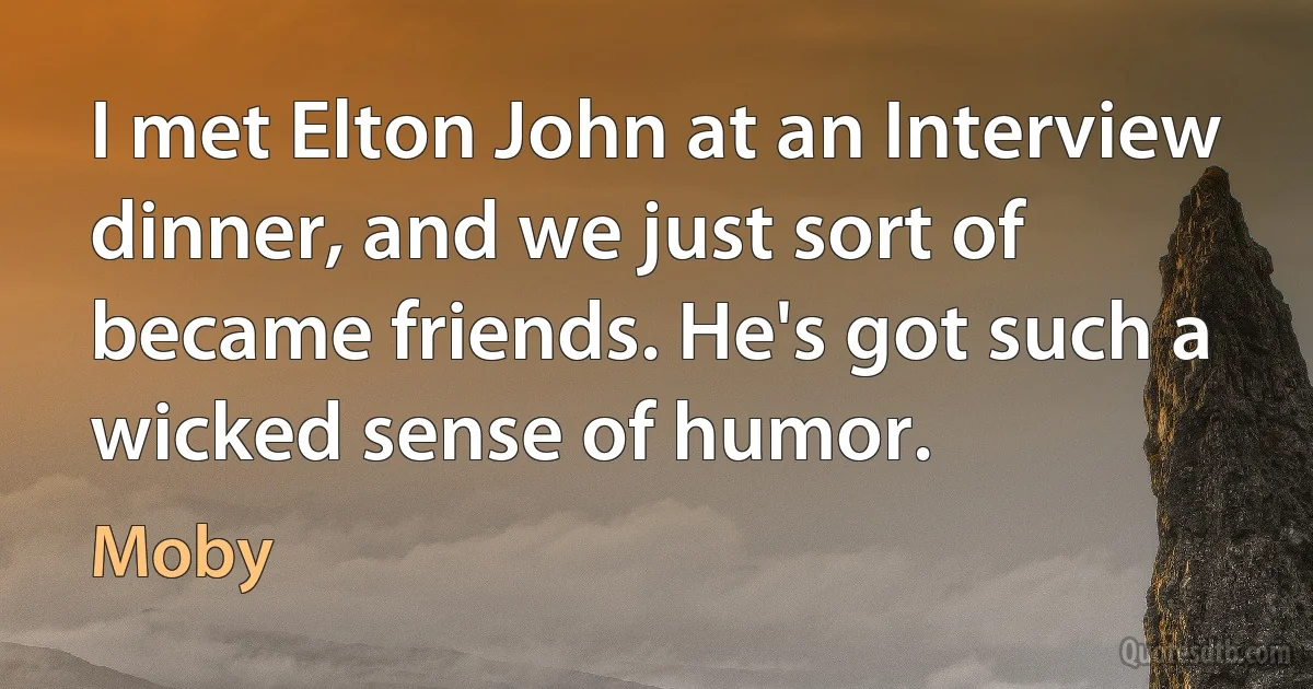 I met Elton John at an Interview dinner, and we just sort of became friends. He's got such a wicked sense of humor. (Moby)