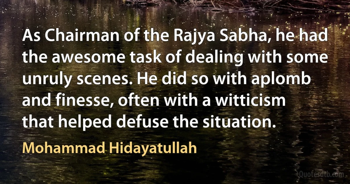 As Chairman of the Rajya Sabha, he had the awesome task of dealing with some unruly scenes. He did so with aplomb and finesse, often with a witticism that helped defuse the situation. (Mohammad Hidayatullah)