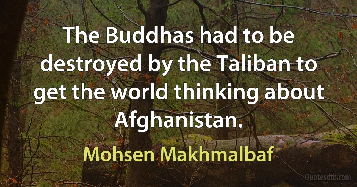 The Buddhas had to be destroyed by the Taliban to get the world thinking about Afghanistan. (Mohsen Makhmalbaf)