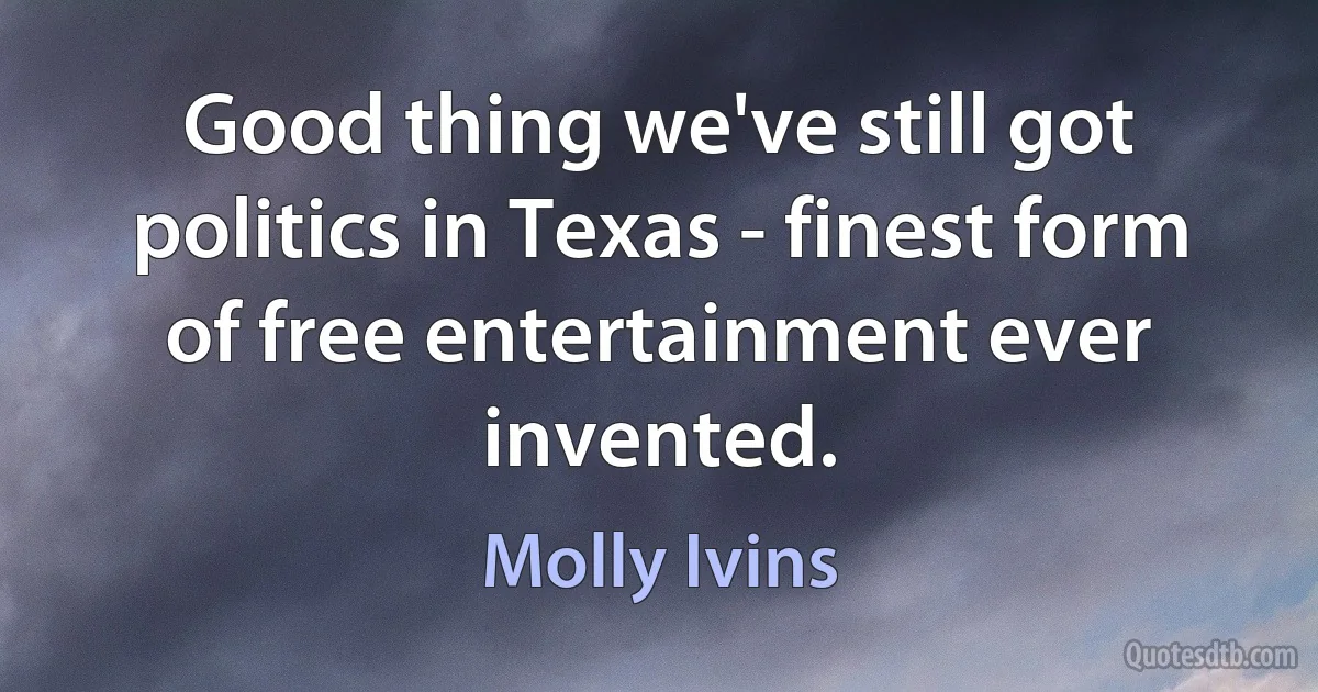 Good thing we've still got politics in Texas - finest form of free entertainment ever invented. (Molly Ivins)