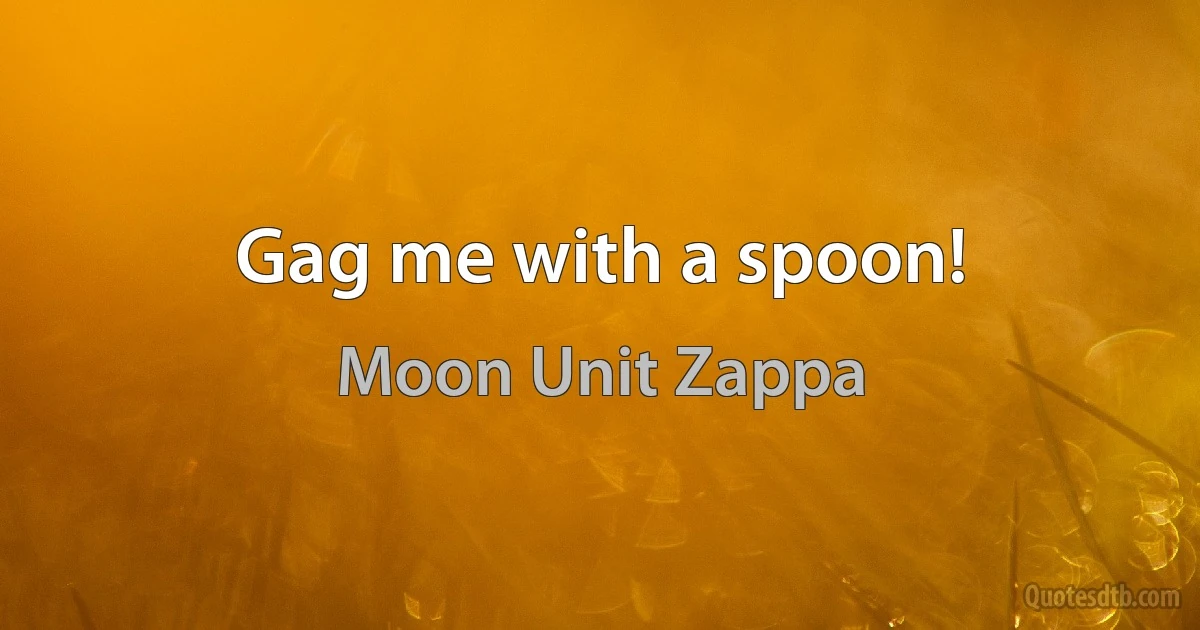 Gag me with a spoon! (Moon Unit Zappa)