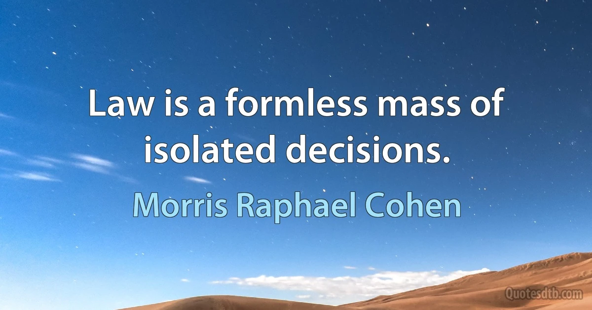 Law is a formless mass of isolated decisions. (Morris Raphael Cohen)