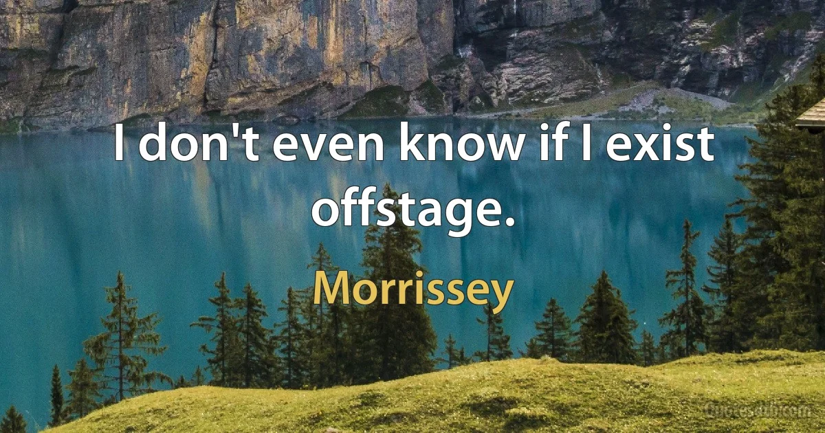 I don't even know if I exist offstage. (Morrissey)