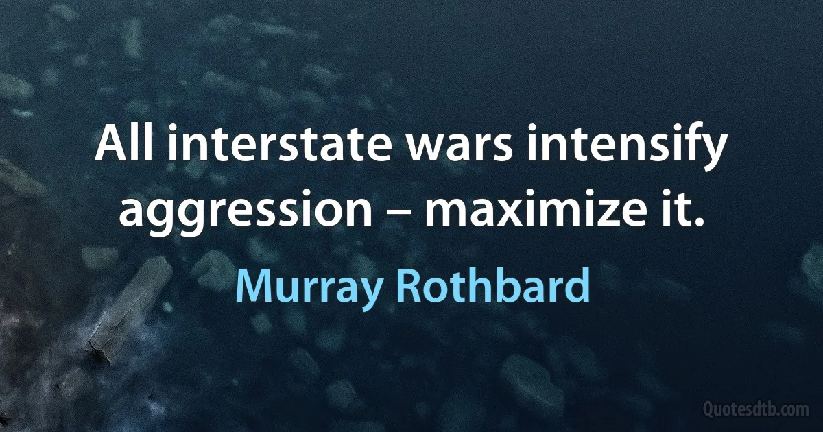 All interstate wars intensify aggression – maximize it. (Murray Rothbard)