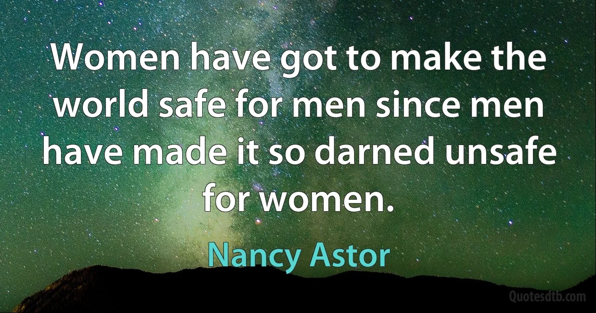 Women have got to make the world safe for men since men have made it so darned unsafe for women. (Nancy Astor)