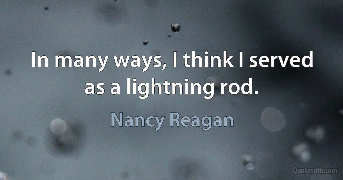 In many ways, I think I served as a lightning rod. (Nancy Reagan)