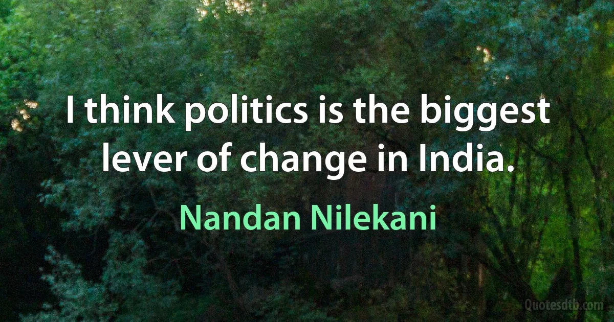 I think politics is the biggest lever of change in India. (Nandan Nilekani)