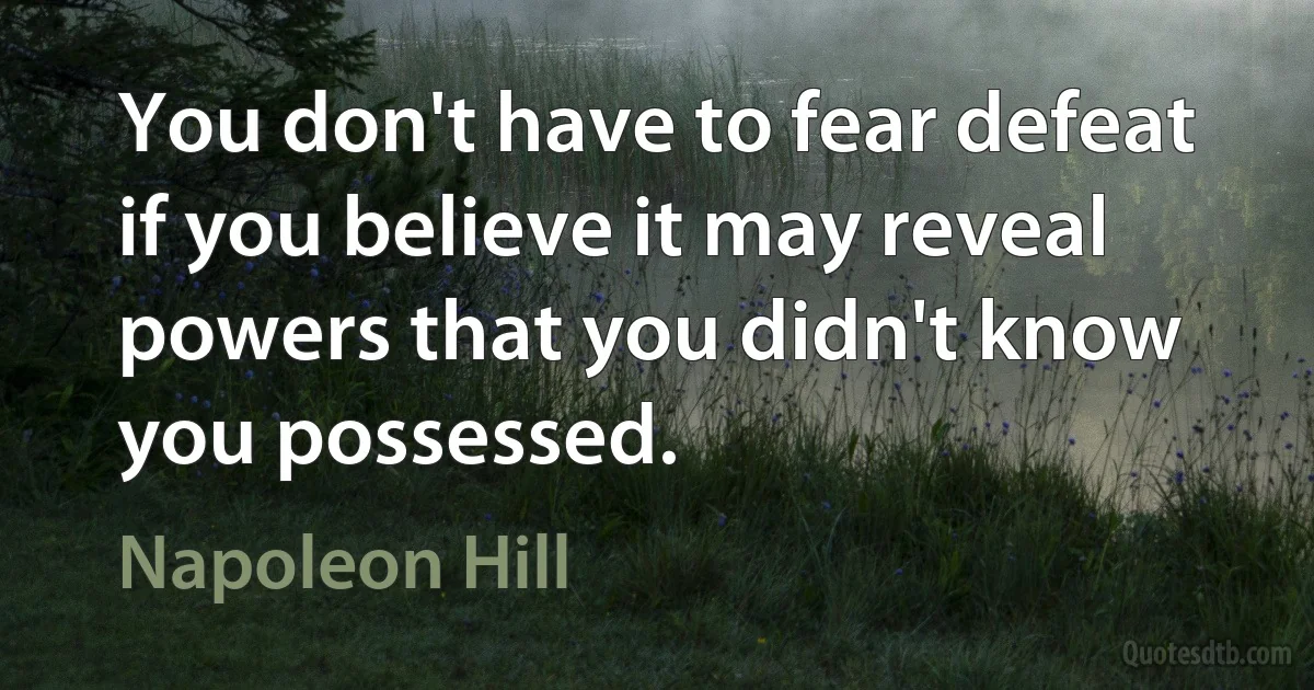 You don't have to fear defeat if you believe it may reveal powers that you didn't know you possessed. (Napoleon Hill)