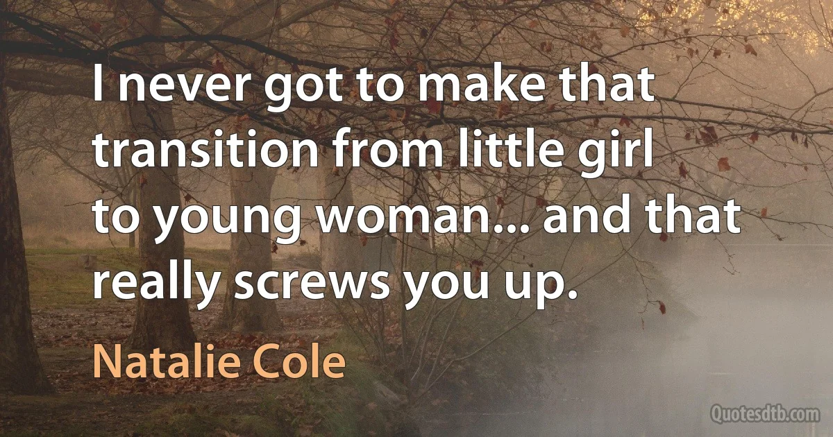 I never got to make that transition from little girl to young woman... and that really screws you up. (Natalie Cole)