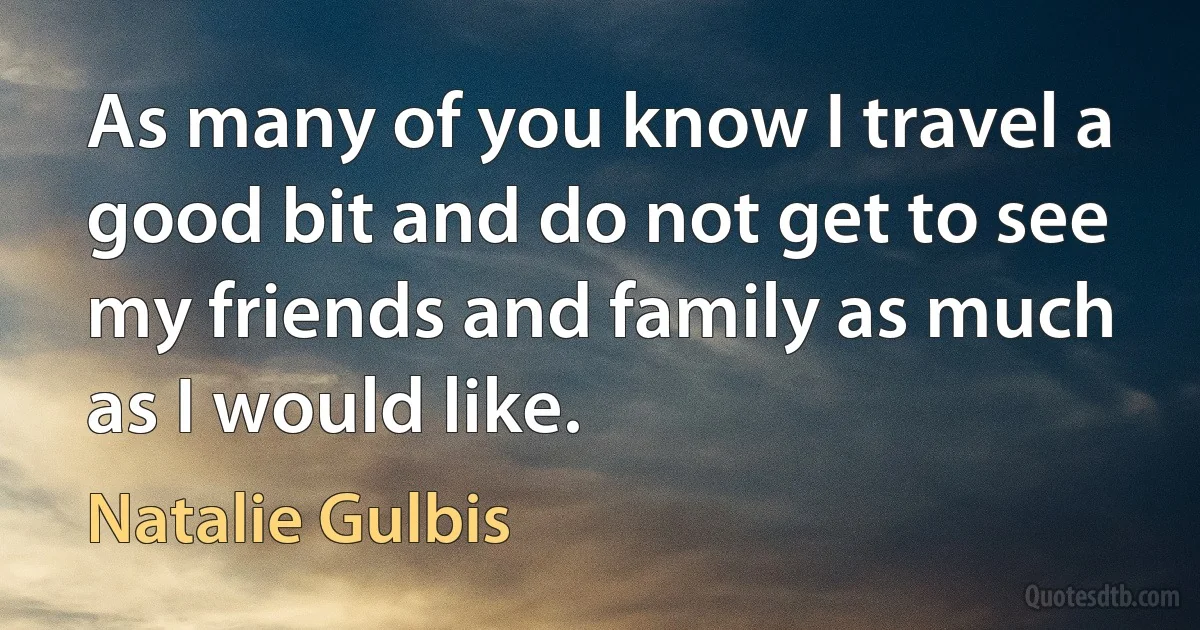 As many of you know I travel a good bit and do not get to see my friends and family as much as I would like. (Natalie Gulbis)