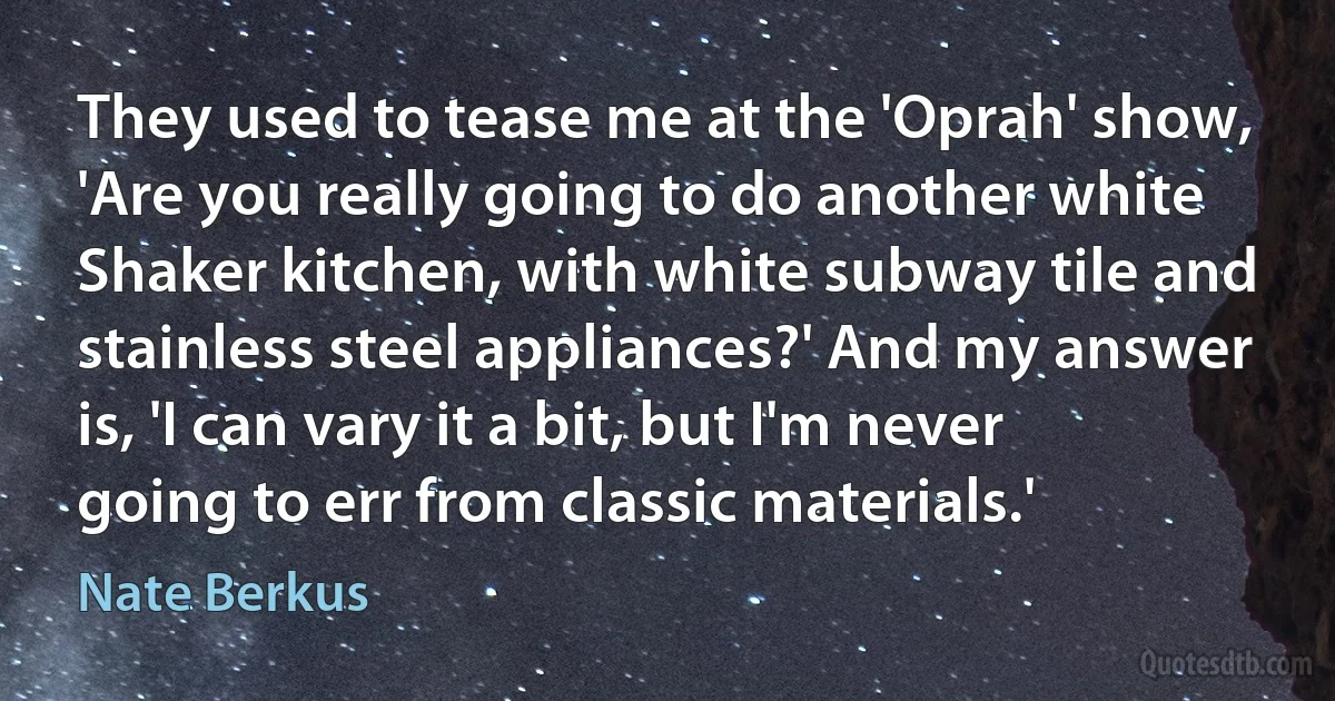 They used to tease me at the 'Oprah' show, 'Are you really going to do another white Shaker kitchen, with white subway tile and stainless steel appliances?' And my answer is, 'I can vary it a bit, but I'm never going to err from classic materials.' (Nate Berkus)