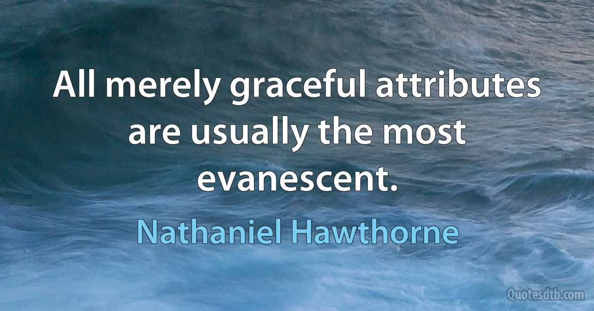 All merely graceful attributes are usually the most evanescent. (Nathaniel Hawthorne)