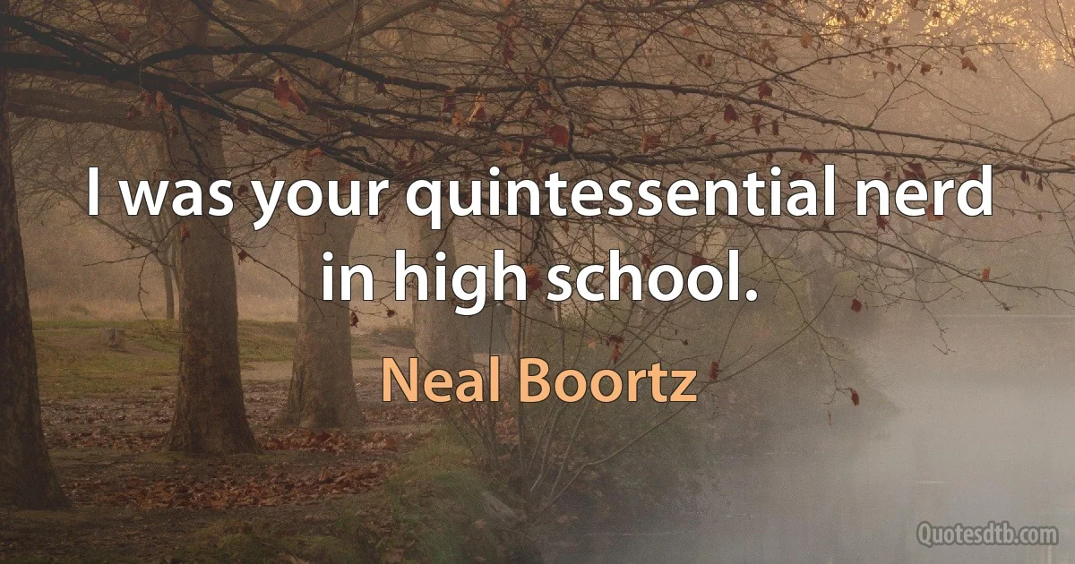 I was your quintessential nerd in high school. (Neal Boortz)