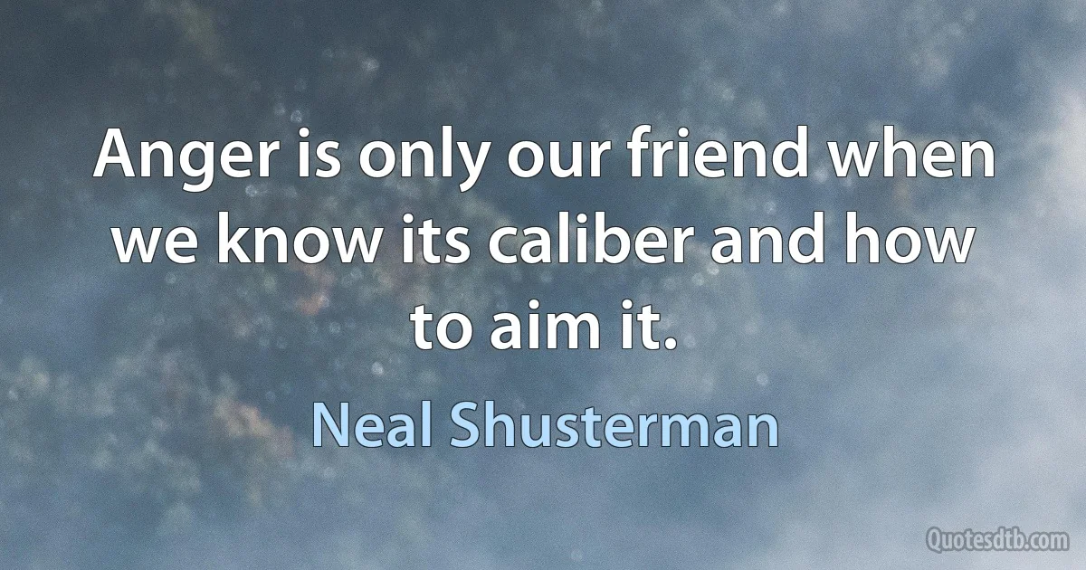 Anger is only our friend when we know its caliber and how to aim it. (Neal Shusterman)