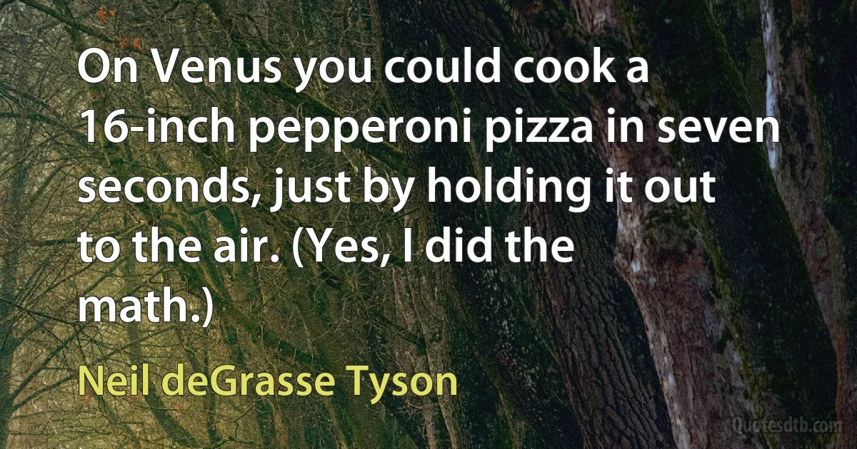 On Venus you could cook a 16-inch pepperoni pizza in seven seconds, just by holding it out to the air. (Yes, I did the math.) (Neil deGrasse Tyson)