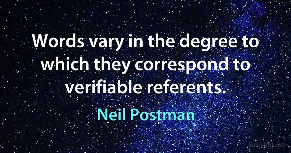 Words vary in the degree to which they correspond to verifiable referents. (Neil Postman)