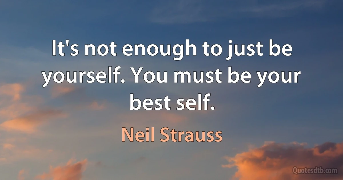 It's not enough to just be yourself. You must be your best self. (Neil Strauss)