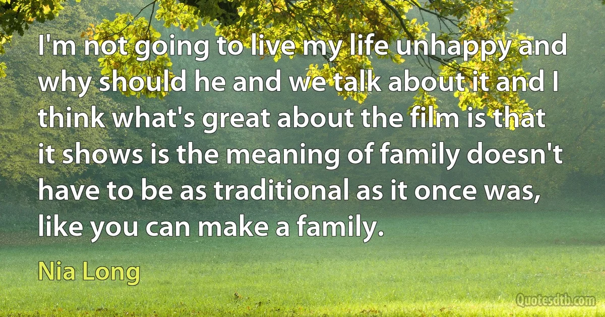 I'm not going to live my life unhappy and why should he and we talk about it and I think what's great about the film is that it shows is the meaning of family doesn't have to be as traditional as it once was, like you can make a family. (Nia Long)