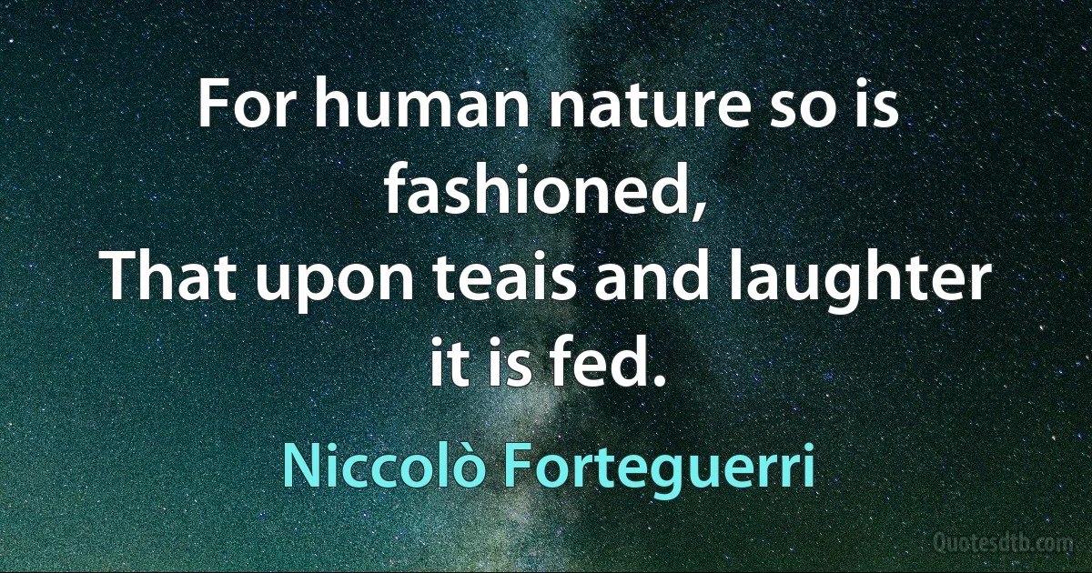 For human nature so is fashioned,
That upon teais and laughter it is fed. (Niccolò Forteguerri)