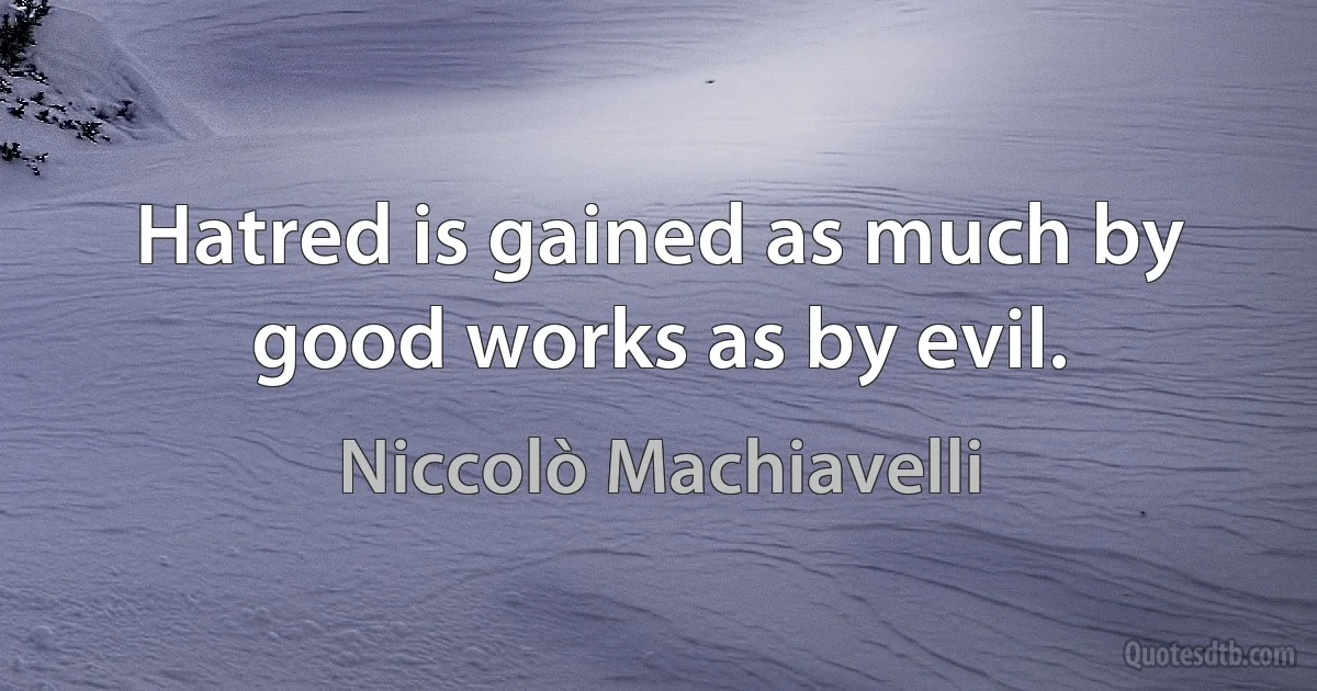 Hatred is gained as much by good works as by evil. (Niccolò Machiavelli)