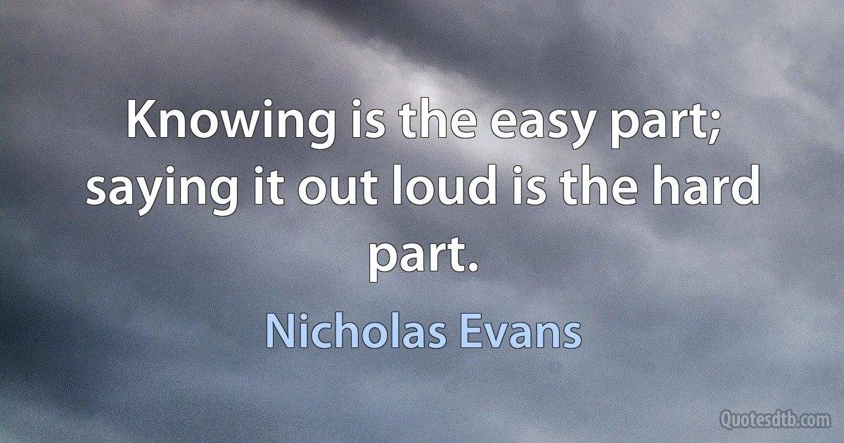 Knowing is the easy part; saying it out loud is the hard part. (Nicholas Evans)