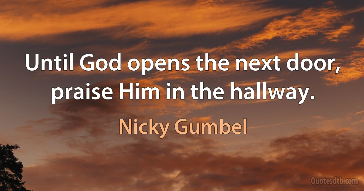 Until God opens the next door, praise Him in the hallway. (Nicky Gumbel)