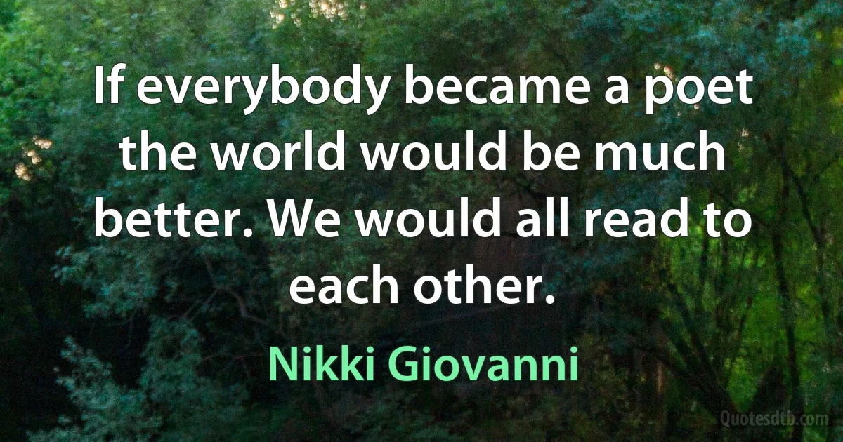 If everybody became a poet the world would be much better. We would all read to each other. (Nikki Giovanni)