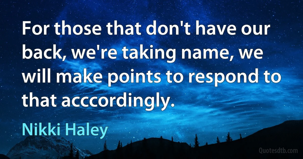 For those that don't have our back, we're taking name, we will make points to respond to that acccordingly. (Nikki Haley)