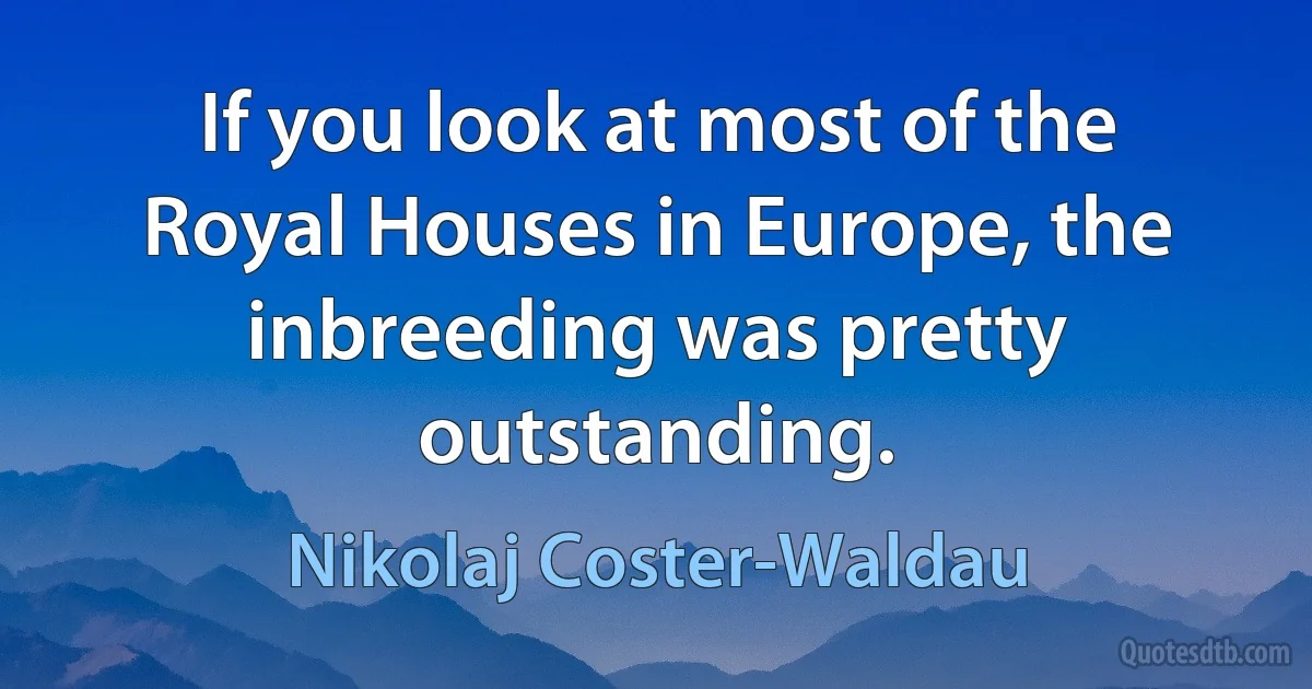 If you look at most of the Royal Houses in Europe, the inbreeding was pretty outstanding. (Nikolaj Coster-Waldau)