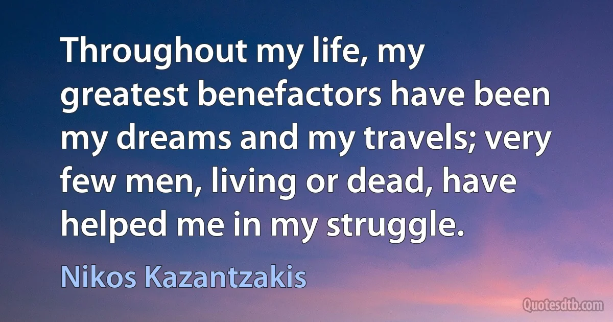 Throughout my life, my greatest benefactors have been my dreams and my travels; very few men, living or dead, have helped me in my struggle. (Nikos Kazantzakis)