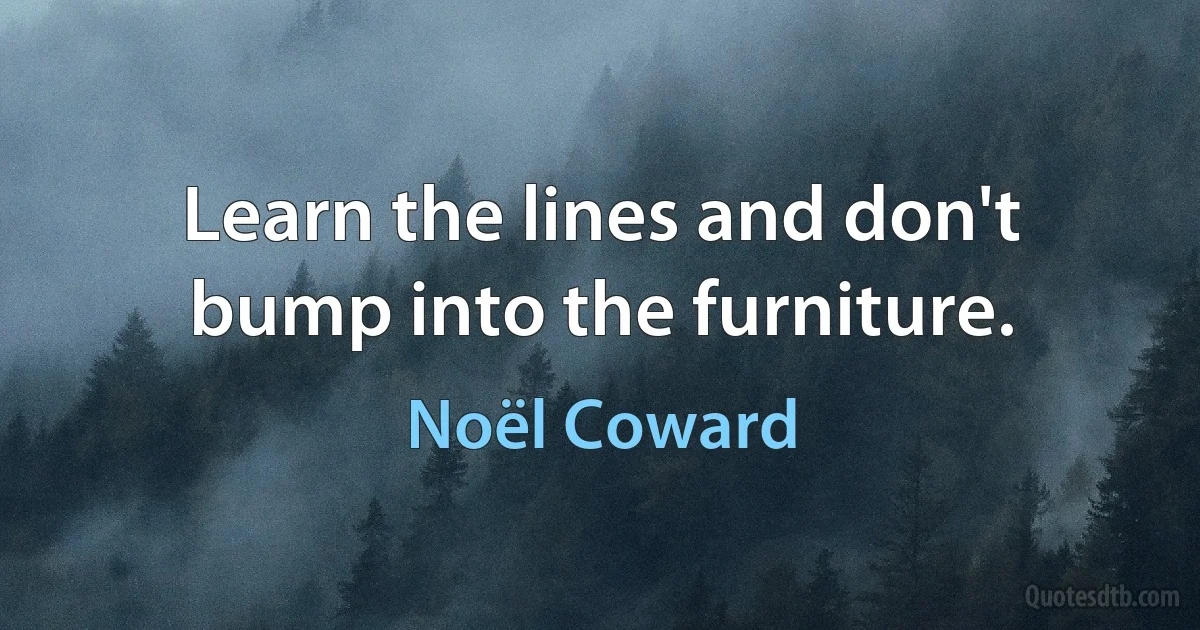 Learn the lines and don't bump into the furniture. (Noël Coward)