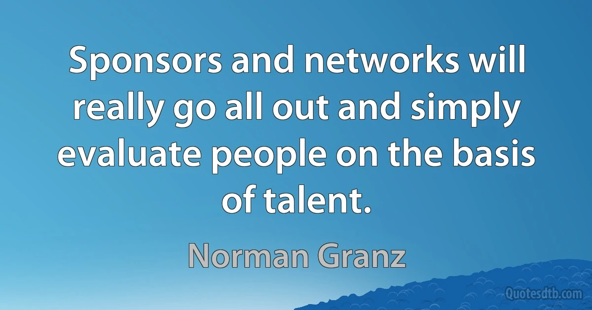 Sponsors and networks will really go all out and simply evaluate people on the basis of talent. (Norman Granz)