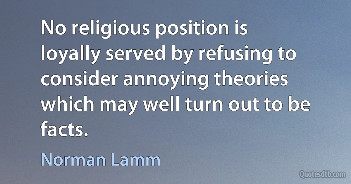 No religious position is loyally served by refusing to consider annoying theories which may well turn out to be facts. (Norman Lamm)